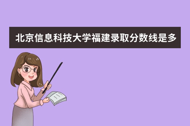 北京信息科技大学福建录取分数线是多少 北京信息科技大学福建招生人数多少